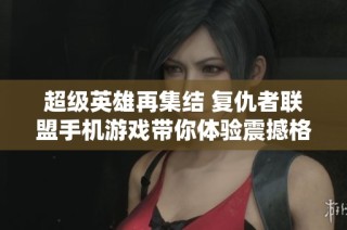 超级英雄再集结 复仇者联盟手机游戏带你体验震撼格斗冒险旅程