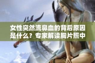 女性突然流鼻血的背后原因是什么？专家解读胸片照中的潜在健康隐患