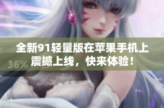 全新91轻量版在苹果手机上震撼上线，快来体验！