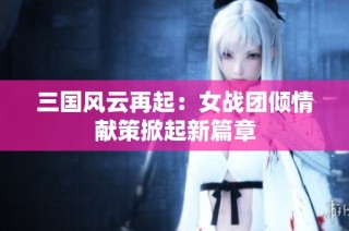 三国风云再起：女战团倾情献策掀起新篇章
