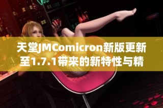 天堂JMComicron新版更新至1.7.1带来的新特性与精彩体验分享
