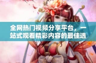 全网热门视频分享平台，一站式观看精彩内容的最佳选择