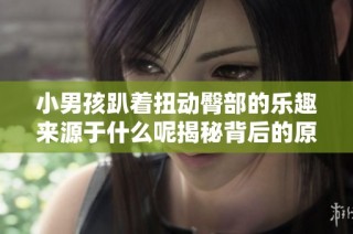 小男孩趴着扭动臀部的乐趣来源于什么呢揭秘背后的原因与现象