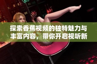 探索香蕉视频的独特魅力与丰富内容，带你开启视听新体验