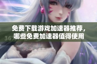 免费下载游戏加速器推荐，哪些免费加速器值得使用