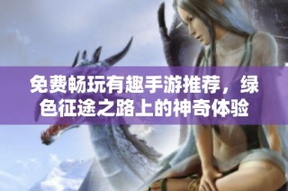 免费畅玩有趣手游推荐，绿色征途之路上的神奇体验