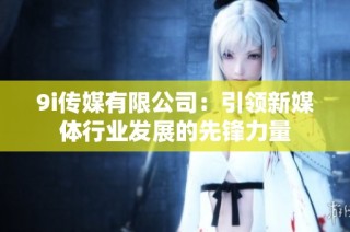 9i传媒有限公司：引领新媒体行业发展的先锋力量