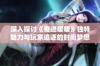深入探讨《奇迹暖暖》独特魅力与玩家追逐的时尚梦想与情感体验