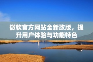 微软官方网站全新改版，提升用户体验与功能特色