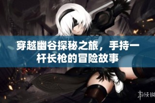 穿越幽谷探秘之旅，手持一杆长枪的冒险故事