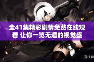 全41集精彩剧情免费在线观看 让你一览无遗的视觉盛宴