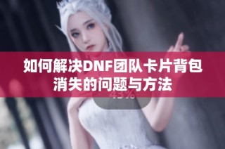 如何解决DNF团队卡片背包消失的问题与方法