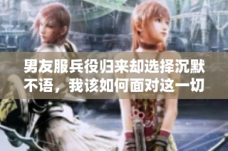 男友服兵役归来却选择沉默不语，我该如何面对这一切