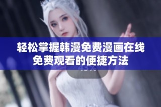 轻松掌握韩漫免费漫画在线免费观看的便捷方法