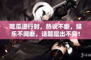 吃瓜进行时，热议不断，娱乐不间断，话题层出不穷！