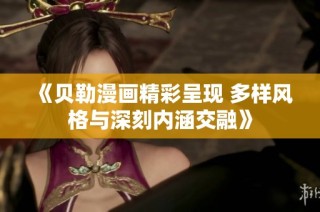 《贝勒漫画精彩呈现 多样风格与深刻内涵交融》