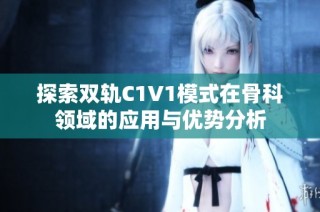 探索双轨C1V1模式在骨科领域的应用与优势分析