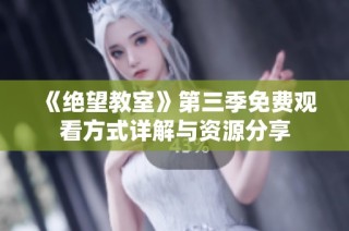 《绝望教室》第三季免费观看方式详解与资源分享