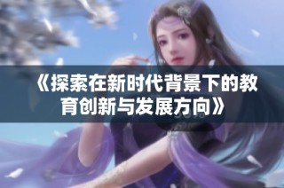 《探索在新时代背景下的教育创新与发展方向》