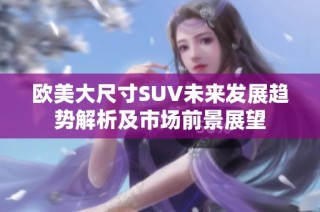欧美大尺寸SUV未来发展趋势解析及市场前景展望