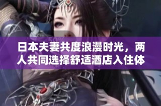日本夫妻共度浪漫时光，两人共同选择舒适酒店入住体验