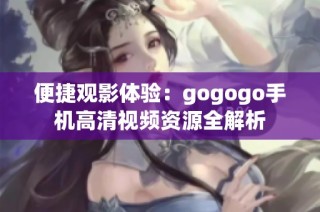 便捷观影体验：gogogo手机高清视频资源全解析