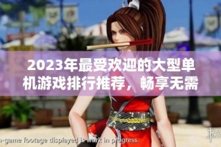 2023年最受欢迎的大型单机游戏排行推荐，畅享无需联网的游戏乐趣
