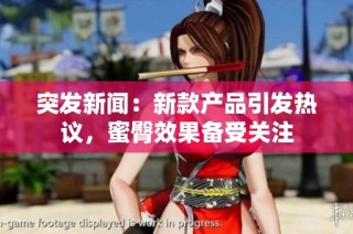 突发新闻：新款产品引发热议，蜜臀效果备受关注