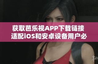 获取芭乐视APP下载链接 适配iOS和安卓设备用户必看