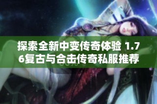 探索全新中变传奇体验 1.76复古与合击传奇私服推荐