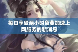 每日享受两小时免费加速上网服务的新消息