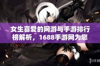 女生喜爱的网游与手游排行榜解析，1688手游网为您推荐