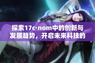 探索17c·nom中的创新与发展趋势，开启未来科技的新篇章