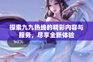 探索九九热线的精彩内容与服务，尽享全新体验