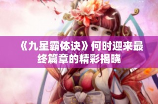 《九星霸体诀》何时迎来最终篇章的精彩揭晓