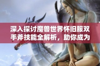 深入探讨魔兽世界怀旧服双手斧技能全解析，助你成为战场无敌的狂暴战士
