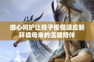 细心呵护让孩子慢慢适应新环境母亲的温暖陪伴