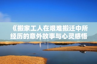 《搬家工人在艰难搬迁中所经历的意外故事与心灵感悟》