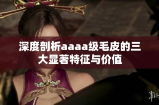 深度剖析aaaa级毛皮的三大显著特征与价值
