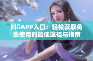 抖抈APP入口：轻松获取免费使用的最佳途径与指南