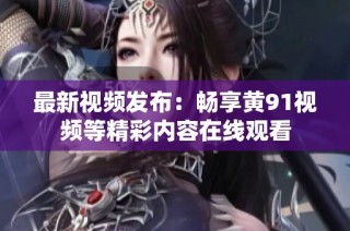 最新视频发布：畅享黄91视频等精彩内容在线观看