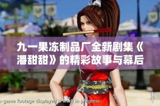 九一果冻制品厂全新剧集《潘甜甜》的精彩故事与幕后揭秘