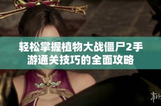 轻松掌握植物大战僵尸2手游通关技巧的全面攻略