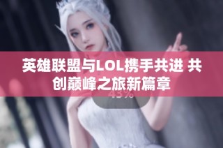 英雄联盟与LOL携手共进 共创巅峰之旅新篇章