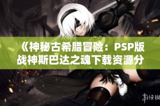 《神秘古希腊冒险：PSP版战神斯巴达之魂下载资源分享》