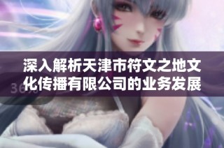 深入解析天津市符文之地文化传播有限公司的业务发展与市场前景分析