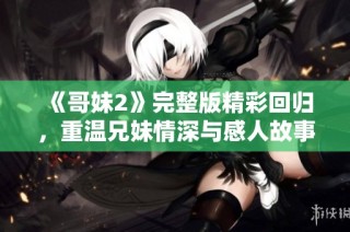 《哥妹2》完整版精彩回归，重温兄妹情深与感人故事的完美结合