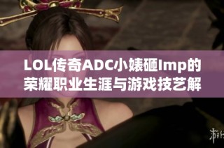 LOL传奇ADC小婊砸Imp的荣耀职业生涯与游戏技艺解析