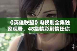 《英雄联盟》电视剧全集独家观看，48集精彩剧情任你畅享