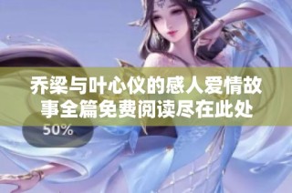 乔梁与叶心仪的感人爱情故事全篇免费阅读尽在此处